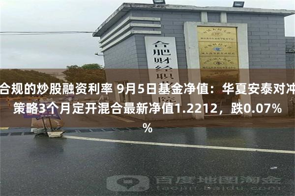 合规的炒股融资利率 9月5日基金净值：华夏安泰对冲策略3个月定开混合最新净值1.2212，跌0.07%