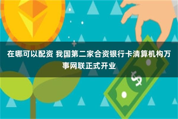 在哪可以配资 我国第二家合资银行卡清算机构万事网联正式开业