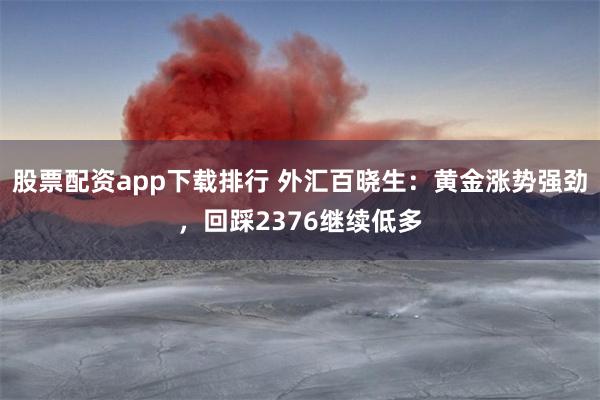 股票配资app下载排行 外汇百晓生：黄金涨势强劲，回踩2376继续低多