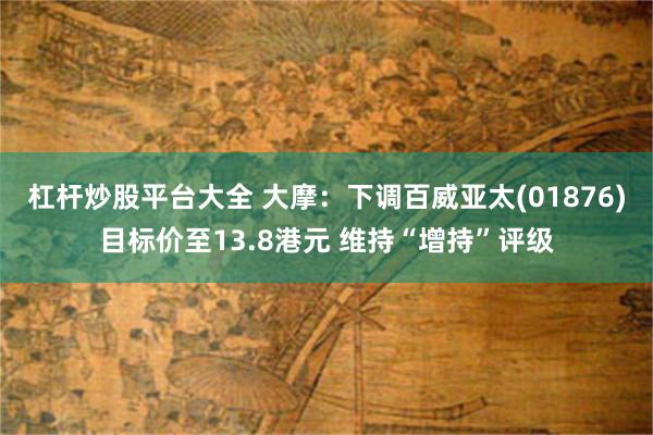 杠杆炒股平台大全 大摩：下调百威亚太(01876)目标价至13.8港元 维持“增持”评级