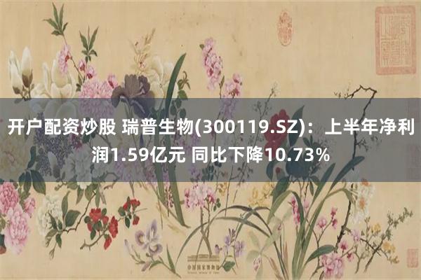 开户配资炒股 瑞普生物(300119.SZ)：上半年净利润1.59亿元 同比下降10.73%