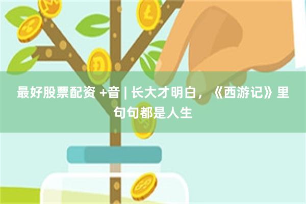 最好股票配资 +音 | 长大才明白，《西游记》里句句都是人生