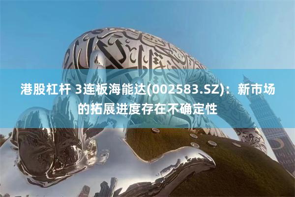 港股杠杆 3连板海能达(002583.SZ)：新市场的拓展进度存在不确定性