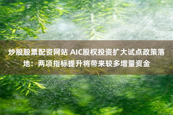 炒股股票配资网站 AIC股权投资扩大试点政策落地：两项指标提升将带来较多增量资金