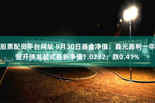 股票配资平台网址 9月30日基金净值：鑫元嘉利一年定开债发起式最新净值1.0232，跌0.41%