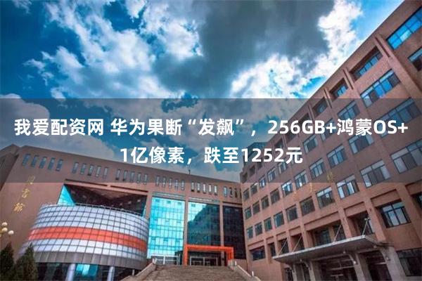 我爱配资网 华为果断“发飙”，256GB+鸿蒙OS+1亿像素，跌至1252元