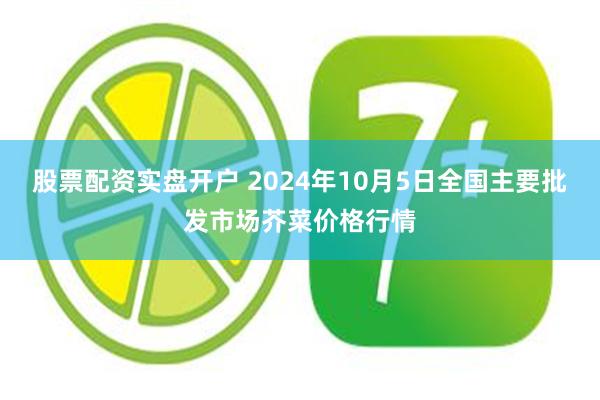 股票配资实盘开户 2024年10月5日全国主要批发市场芥菜价格行情