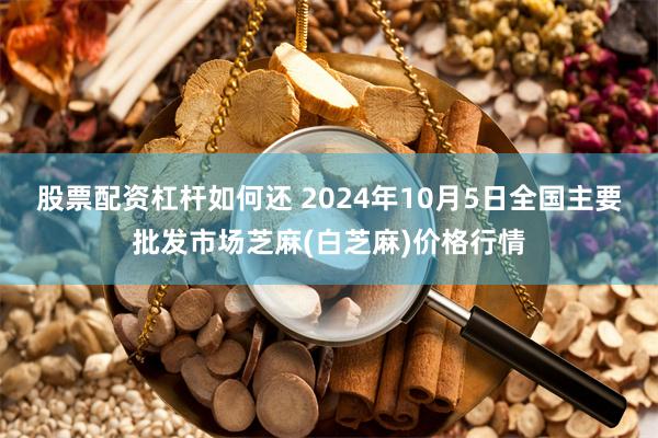 股票配资杠杆如何还 2024年10月5日全国主要批发市场芝麻(白芝麻)价格行情