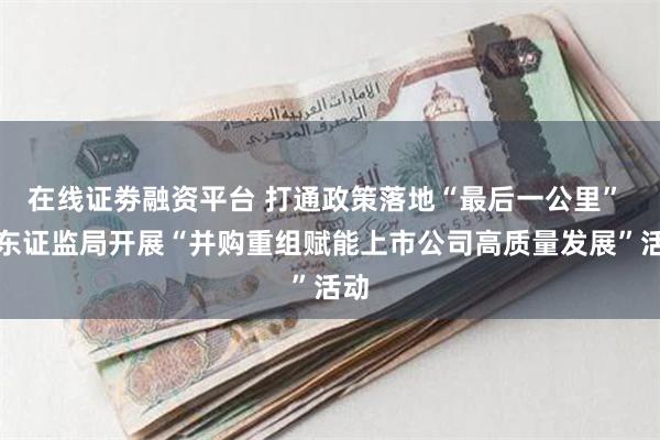 在线证劵融资平台 打通政策落地“最后一公里” 山东证监局开展“并购重组赋能上市公司高质量发展”活动