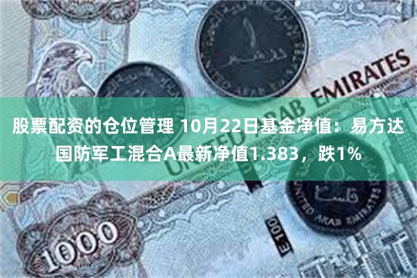 股票配资的仓位管理 10月22日基金净值：易方达国防军工混合A最新净值1.383，跌1%