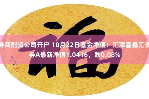 券商配资公司开户 10月22日基金净值：汇添富鑫汇债券A最新净值1.0416，跌0.08%