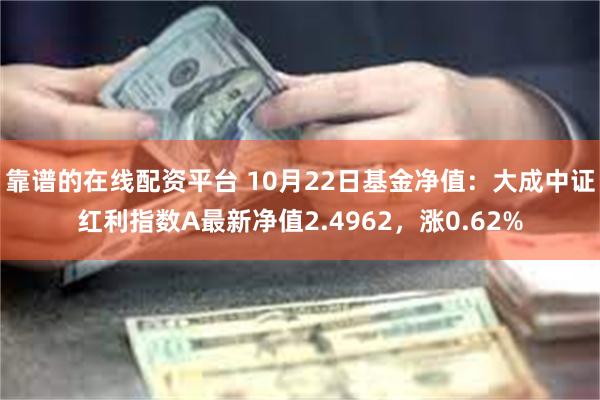 靠谱的在线配资平台 10月22日基金净值：大成中证红利指数A最新净值2.4962，涨0.62%