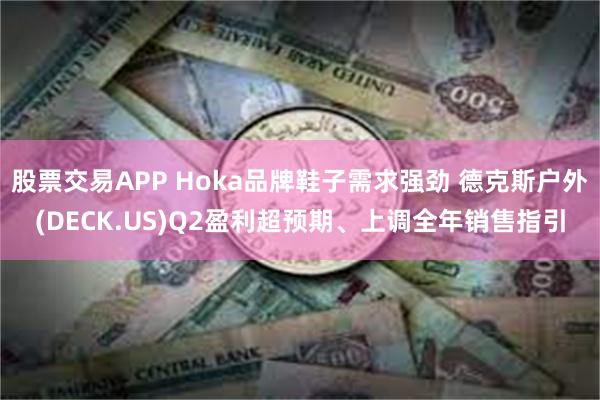 股票交易APP Hoka品牌鞋子需求强劲 德克斯户外(DECK.US)Q2盈利超预期、上调全年销售指引