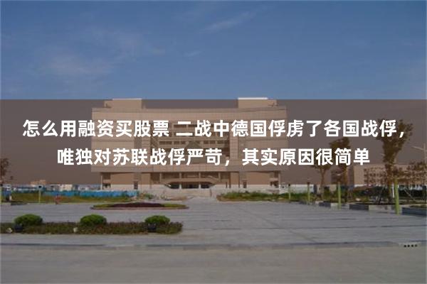 怎么用融资买股票 二战中德国俘虏了各国战俘，唯独对苏联战俘严苛，其实原因很简单