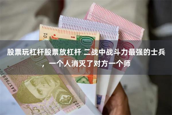 股票玩杠杆股票放杠杆 二战中战斗力最强的士兵，一个人消灭了对方一个师