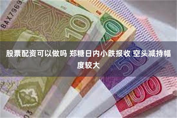 股票配资可以做吗 郑糖日内小跌报收 空头减持幅度较大