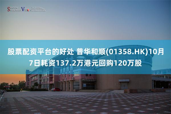 股票配资平台的好处 普华和顺(01358.HK)10月7日耗资137.2万港元回购120万股