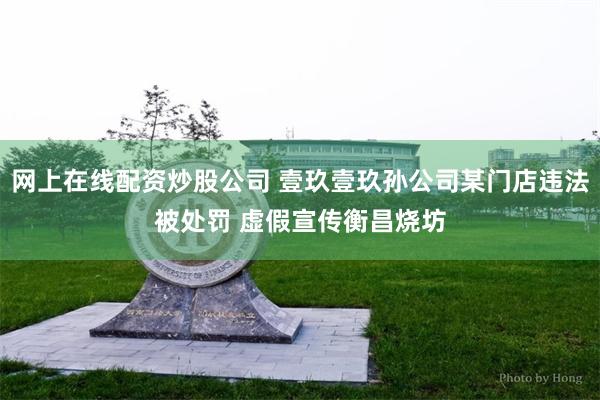 网上在线配资炒股公司 壹玖壹玖孙公司某门店违法被处罚 虚假宣传衡昌烧坊