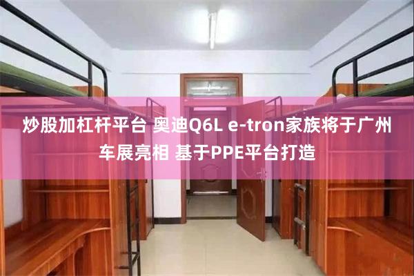 炒股加杠杆平台 奥迪Q6L e-tron家族将于广州车展亮相 基于PPE平台打造