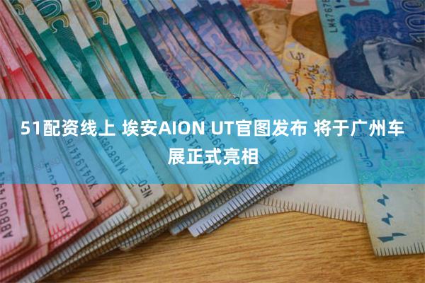 51配资线上 埃安AION UT官图发布 将于广州车展正式亮相