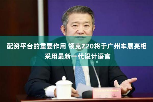 配资平台的重要作用 领克Z20将于广州车展亮相 采用最新一代设计语言