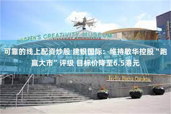 可靠的线上配资炒股 建银国际：维持敏华控股“跑赢大市”评级 目标价降至6.5港元