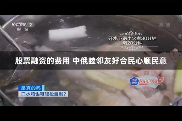 股票融资的费用 中俄睦邻友好合民心顺民意