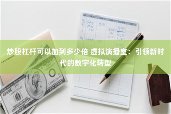 炒股杠杆可以加到多少倍 虚拟演播室：引领新时代的数字化转型