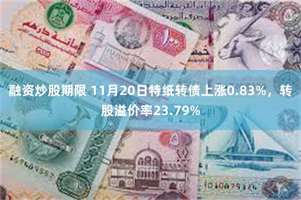 融资炒股期限 11月20日特纸转债上涨0.83%，转股溢价率23.79%