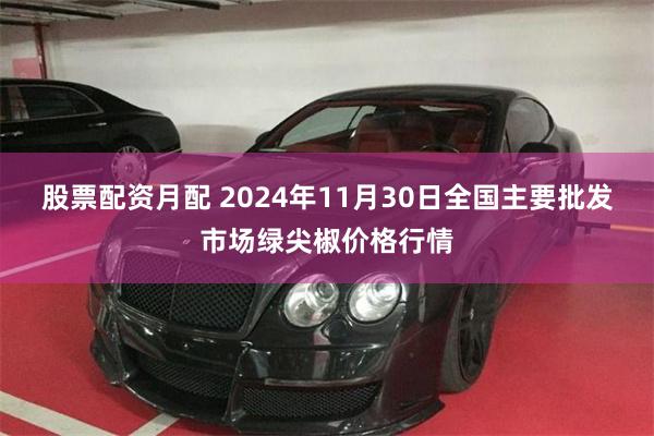 股票配资月配 2024年11月30日全国主要批发市场绿尖椒价格行情