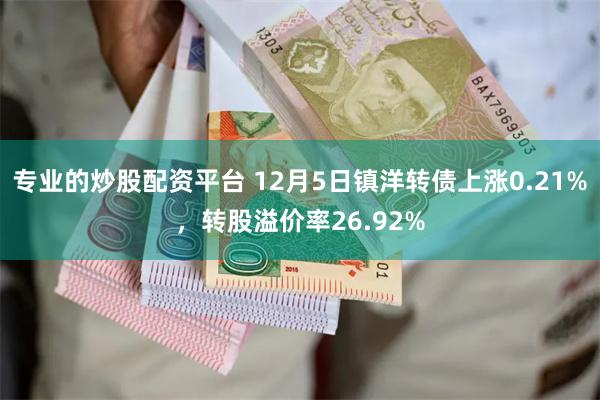 专业的炒股配资平台 12月5日镇洋转债上涨0.21%，转股溢价率26.92%