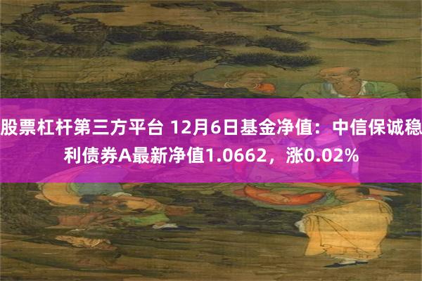 股票杠杆第三方平台 12月6日基金净值：中信保诚稳利债券A最新净值1.0662，涨0.02%