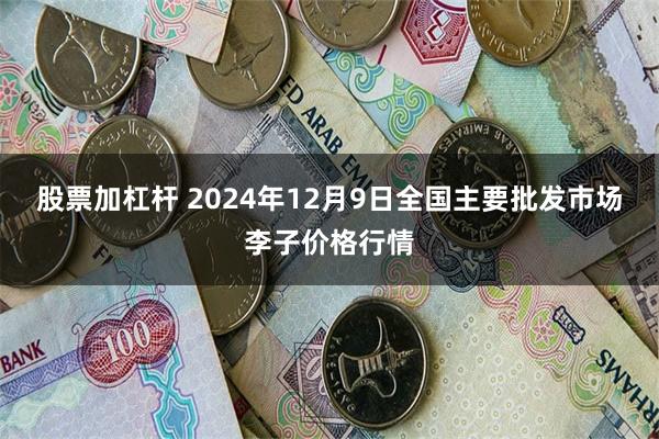 股票加杠杆 2024年12月9日全国主要批发市场李子价格行情