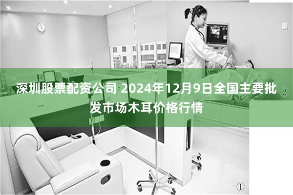 深圳股票配资公司 2024年12月9日全国主要批发市场木耳价格行情