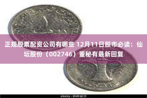 正规股票配资公司有哪些 12月11日股市必读：仙坛股份（002746）董秘有最新回复