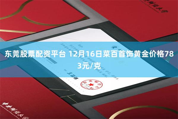 东莞股票配资平台 12月16日菜百首饰黄金价格783元/克