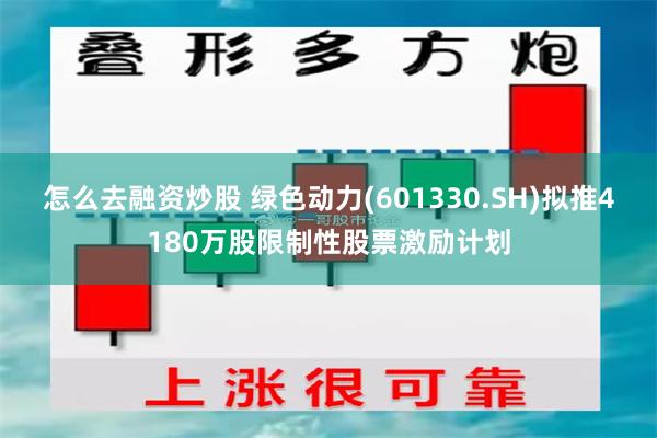 怎么去融资炒股 绿色动力(601330.SH)拟推4180万股限制性股票激励计划