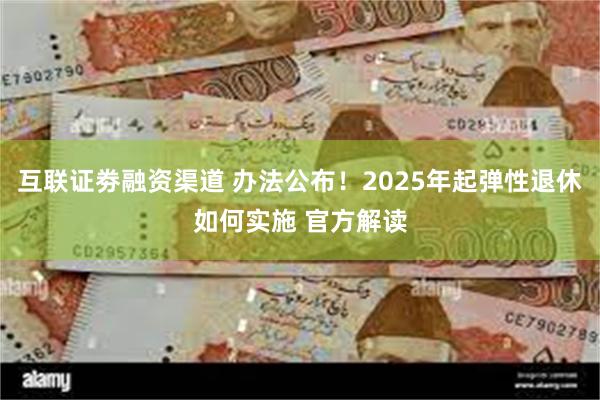 互联证劵融资渠道 办法公布！2025年起弹性退休如何实施 官方解读