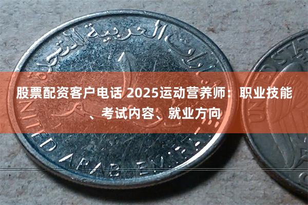 股票配资客户电话 2025运动营养师：职业技能、考试内容、就业方向