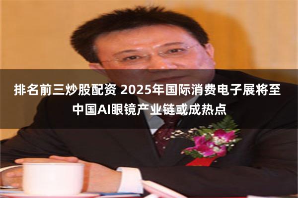 排名前三炒股配资 2025年国际消费电子展将至 中国AI眼镜产业链或成热点