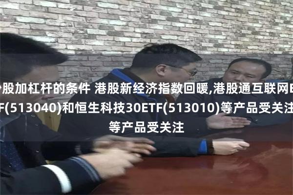 炒股加杠杆的条件 港股新经济指数回暖,港股通互联网ETF(513040)和恒生科技30ETF(513010)等产品受关注