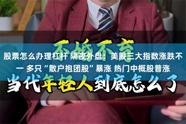 股票怎么办理杠杆 隔夜外盘：美股三大指数涨跌不一 多只“散户抱团股”暴涨 热门中概股普涨