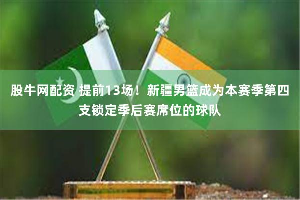 股牛网配资 提前13场！新疆男篮成为本赛季第四支锁定季后赛席位的球队