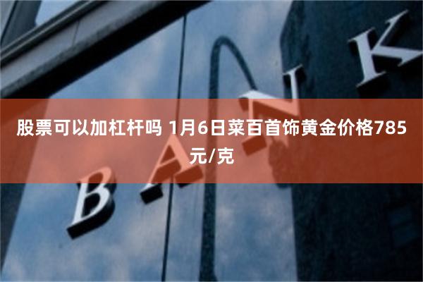 股票可以加杠杆吗 1月6日菜百首饰黄金价格785元/克