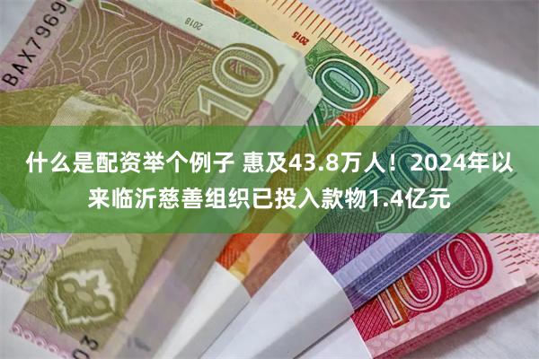 什么是配资举个例子 惠及43.8万人！2024年以来临沂慈善组织已投入款物1.4亿元