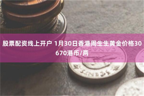 股票配资线上开户 1月30日香港周生生黄金价格30670港币/两