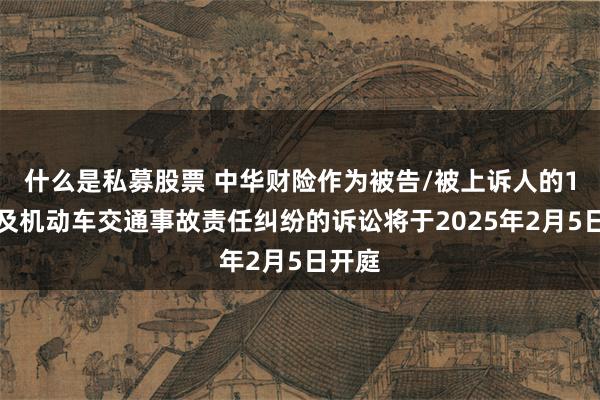 什么是私募股票 中华财险作为被告/被上诉人的1起涉及机动车交通事故责任纠纷的诉讼将于2025年2月5日开庭