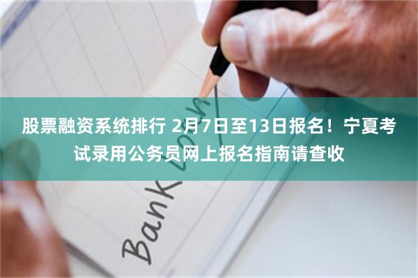 股票融资系统排行 2月7日至13日报名！宁夏考试录用公务员网上报名指南请查收