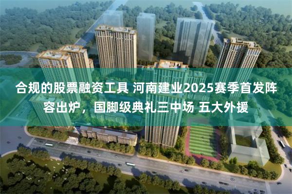 合规的股票融资工具 河南建业2025赛季首发阵容出炉，国脚级典礼三中场 五大外援