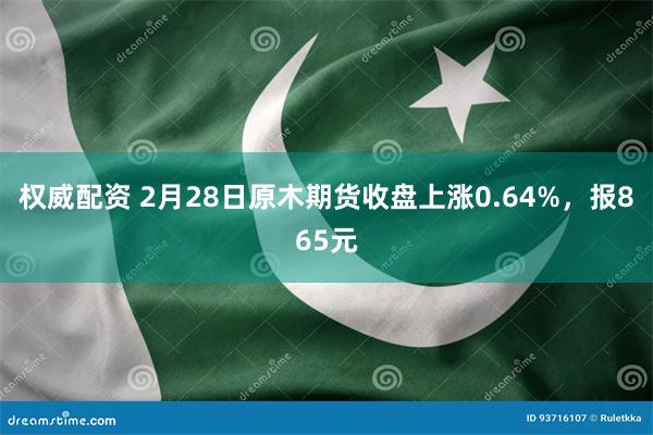 权威配资 2月28日原木期货收盘上涨0.64%，报865元